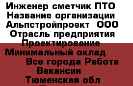 Инженер-сметчик ПТО › Название организации ­ Альпстройпроект, ООО › Отрасль предприятия ­ Проектирование › Минимальный оклад ­ 25 000 - Все города Работа » Вакансии   . Тюменская обл.,Тюмень г.